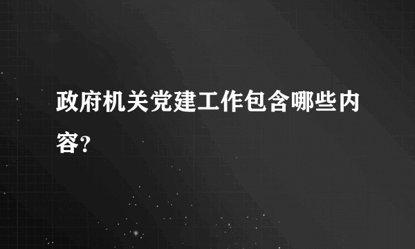 政府机关党建工作包含哪些内容？