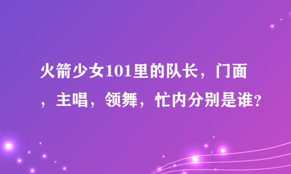 火箭少女101里的队长，门面，主唱，领舞，忙内分别是谁？
