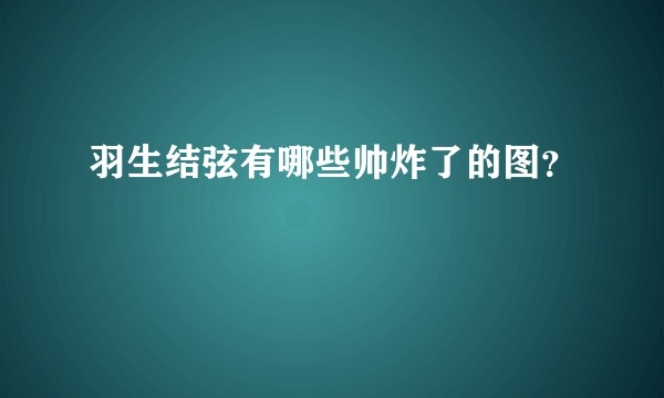 羽生结弦有哪些帅炸了的图？