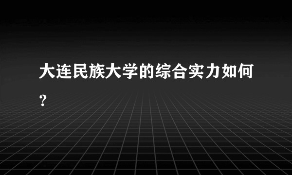 大连民族大学的综合实力如何?