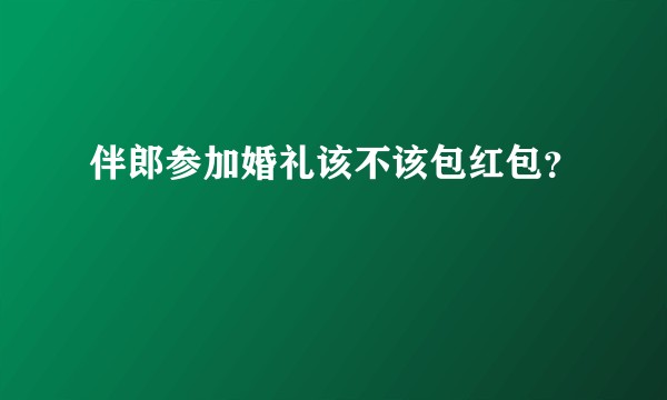 伴郎参加婚礼该不该包红包？