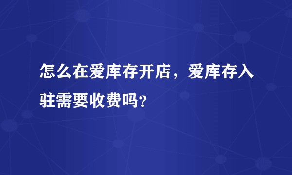 怎么在爱库存开店,爱库存入驻需要收费吗?