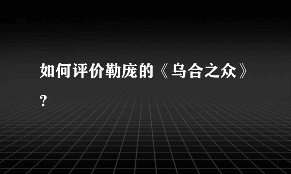 如何评价勒庞的《乌合之众》?