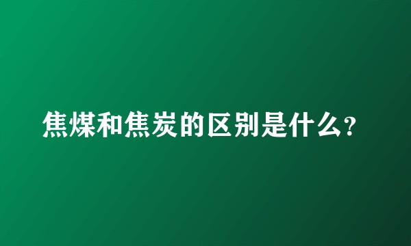 焦煤和焦炭的区别是什么？