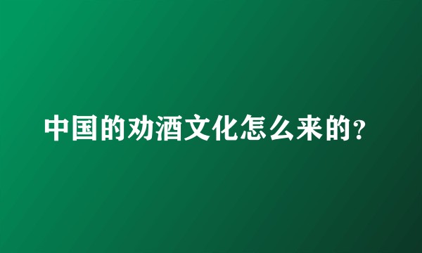 中国的劝酒文化怎么来的？