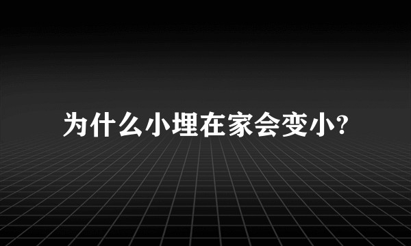 为什么小埋在家会变小?
