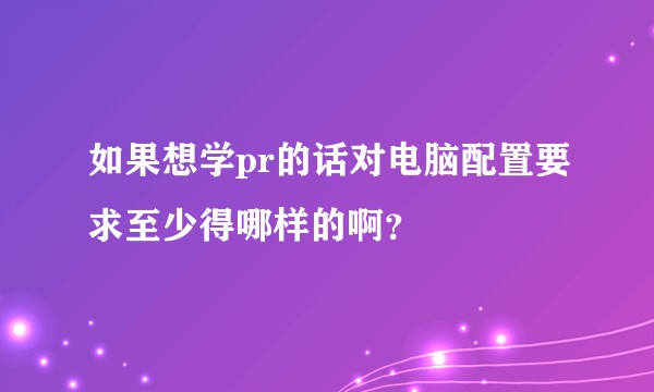 如果想学pr的话对电脑配置要求至少得哪样的啊？