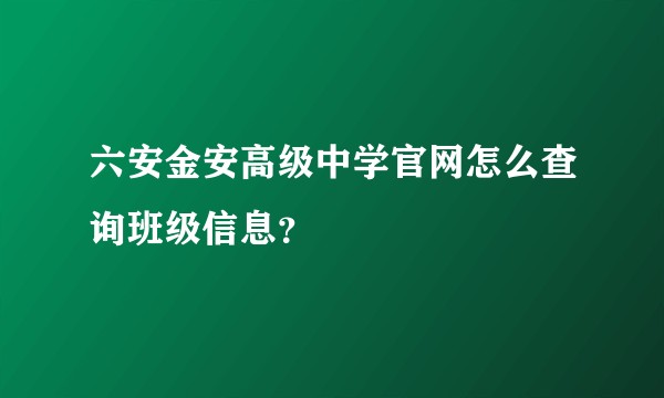 六安金安高级中学官网怎么查询班级信息？