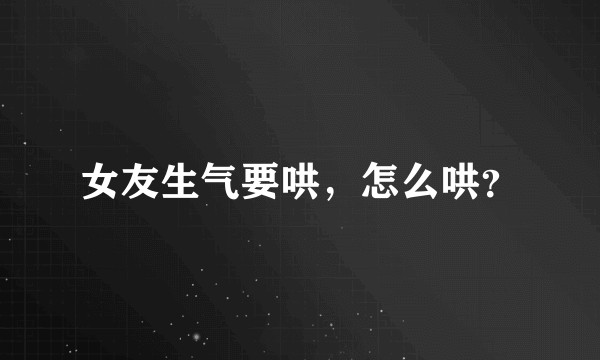 女友生气要哄，怎么哄？