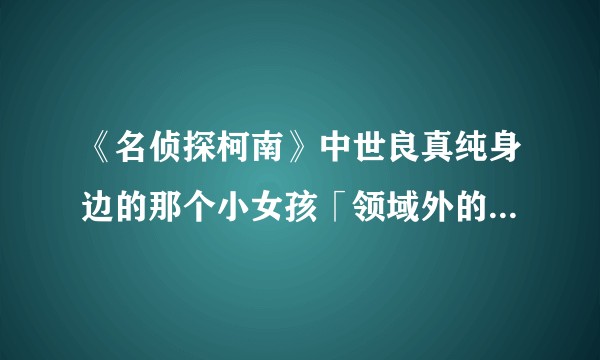 《名侦探柯南》中世良真纯身边的那个小女孩「领域外的妹妹」是什么人？