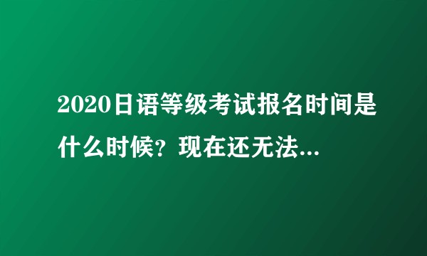 2020日语等级考试报名时间是什么时候？现在还无法注册！！！?