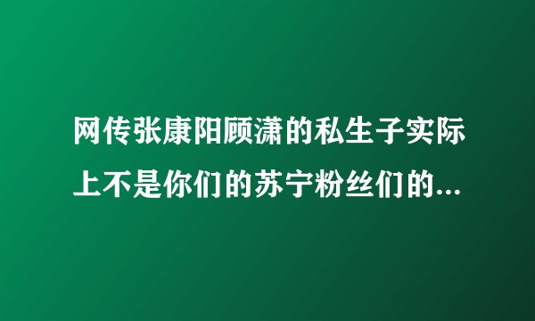 网传张康阳顾潇的私生子实际上不是你们的苏宁粉丝们的男神张康阳生的？