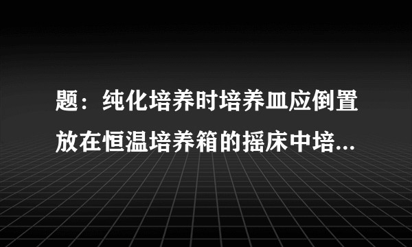 题：纯化培养时培养皿应倒置放在恒温培养箱的摇床中培养。（这句话为什么不对？）?