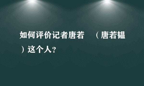 如何评价记者唐若韞（唐若韫）这个人？