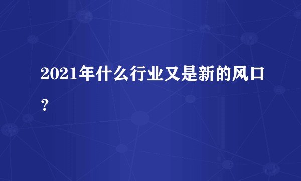 2021年什么行业又是新的风口？