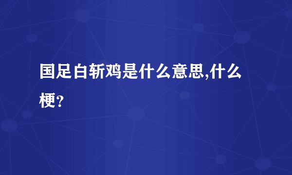国足白斩鸡是什么意思,什么梗？