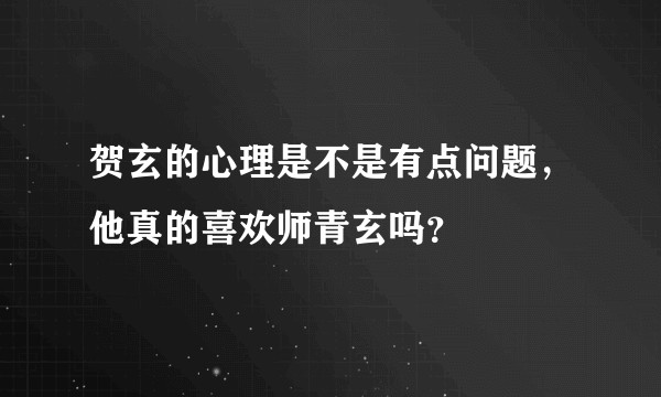 贺玄的心理是不是有点问题,他真的喜欢师青玄吗?