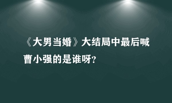 《大男当婚》大结局中最后喊曹小强的是谁呀？
