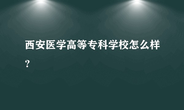 西安医学高等专科学校怎么样？
