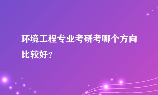 环境工程专业考研考哪个方向比较好？