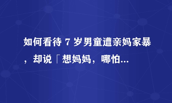 如何看待 7 岁男童遭亲妈家暴，却说「想妈妈，哪怕被打也想和她待在一起」？