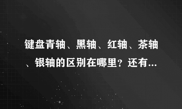 键盘青轴、黑轴、红轴、茶轴、银轴的区别在哪里？还有静音轴和前面那些有什么区别？分别适合什么人群？