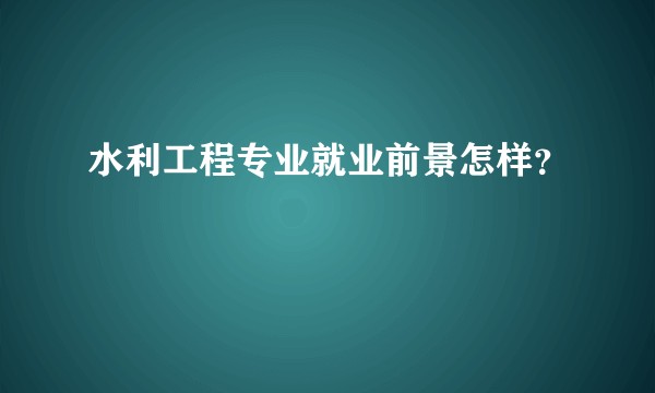 水利工程专业就业前景怎样？