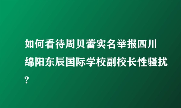 如何看待周贝蕾实名举报四川绵阳东辰国际学校副校长性骚扰?