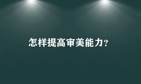 怎样提高审美能力？