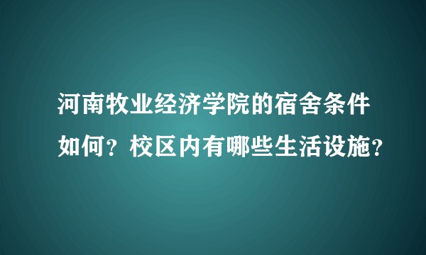 河南牧业经济学院的宿舍条件如何?校区内有哪些生活设施?