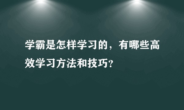 学霸是怎样学习的，有哪些高效学习方法和技巧？