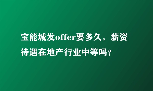 宝能城发offer要多久，薪资待遇在地产行业中等吗？