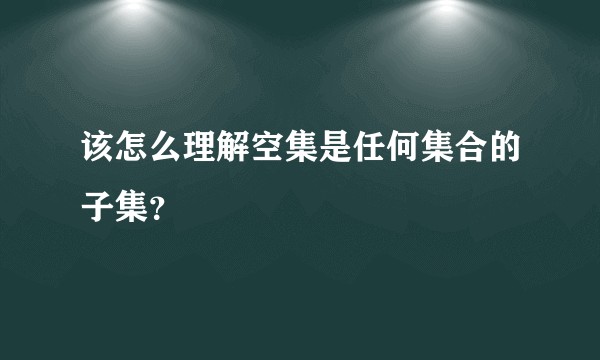 该怎么理解空集是任何集合的子集？