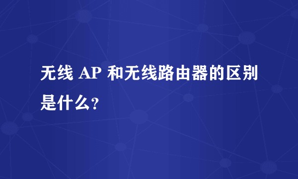 无线 AP 和无线路由器的区别是什么？