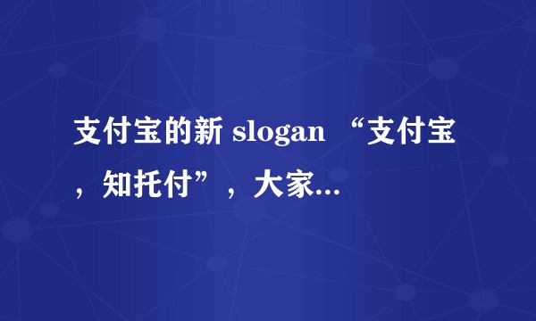 支付宝的新 slogan “支付宝，知托付”，大家觉得如何？