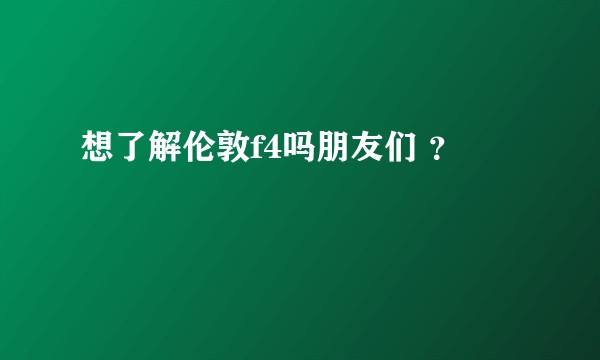 想了解伦敦f4吗朋友们 ？