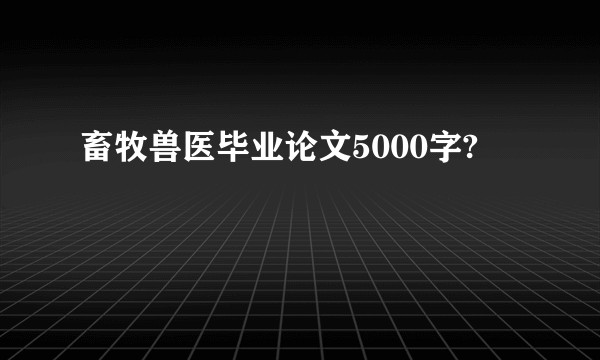 畜牧兽医毕业论文5000字?