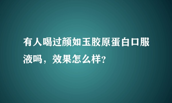 有人喝过颜如玉胶原蛋白口服液吗,效果怎么样?