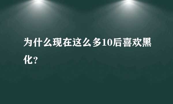 为什么现在这么多10后喜欢黑化？