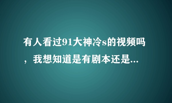 有人看过91大神冷s的视频吗，我想知道是有剧本还是真的！？