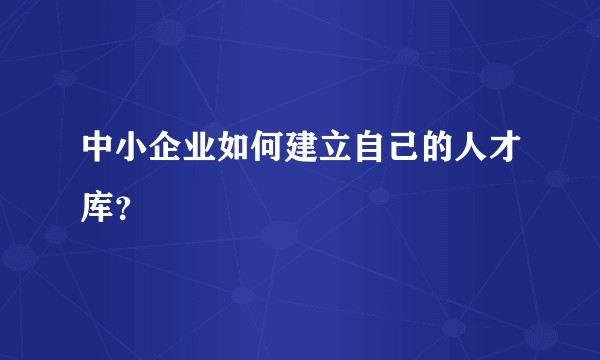 中小企业如何建立自己的人才库？