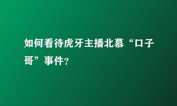 如何看待虎牙主播北慕“口子哥”事件？