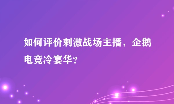 如何评价刺激战场主播，企鹅电竞冷宴华？