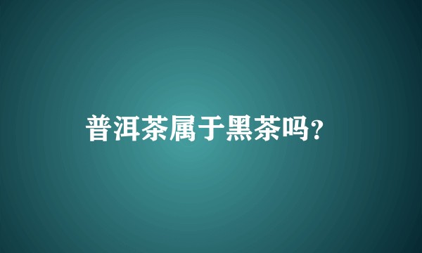 普洱茶属于黑茶吗？