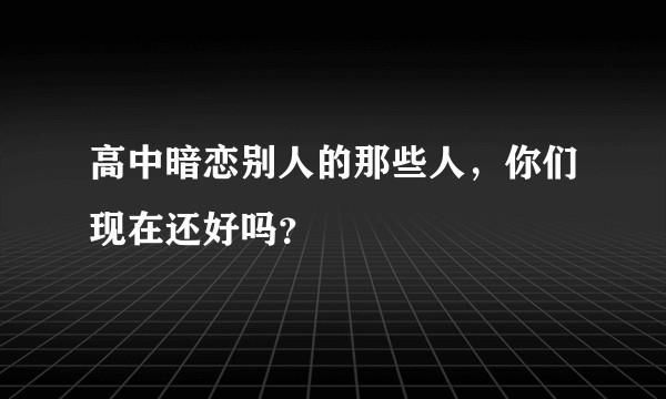 高中暗恋别人的那些人，你们现在还好吗？