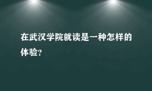 在武汉学院就读是一种怎样的体验？