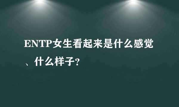 ENTP女生看起来是什么感觉、什么样子？