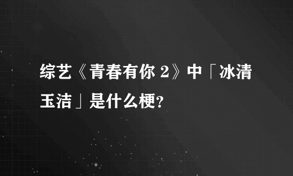 综艺《青春有你 2》中「冰清玉洁」是什么梗？