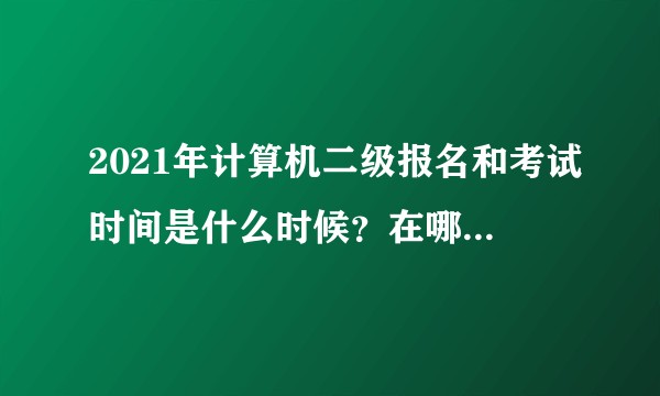 2021年计算机二级报名和考试时间是什么时候？在哪里得知？