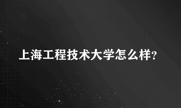 上海工程技术大学怎么样？